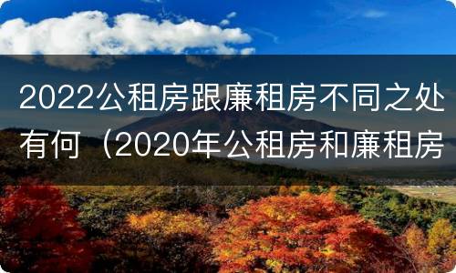 2022公租房跟廉租房不同之处有何（2020年公租房和廉租房的区别）
