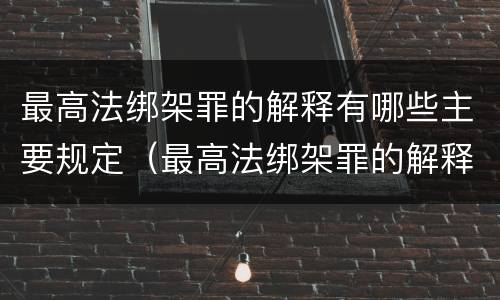最高法绑架罪的解释有哪些主要规定（最高法绑架罪的解释有哪些主要规定和规定）
