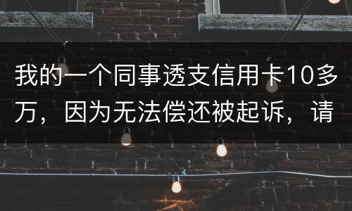 我的一个同事透支信用卡10多万，因为无法偿还被起诉，请问会被怎样定罪呢