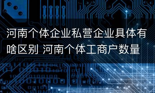 河南个体企业私营企业具体有啥区别 河南个体工商户数量