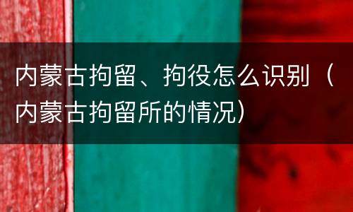 内蒙古拘留、拘役怎么识别（内蒙古拘留所的情况）