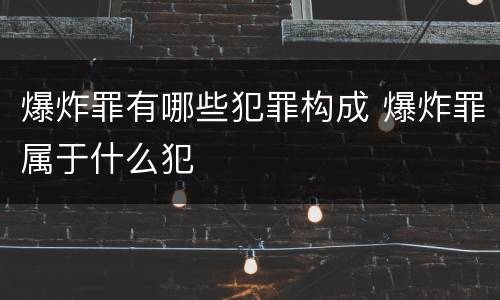 爆炸罪有哪些犯罪构成 爆炸罪属于什么犯