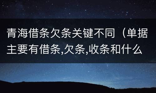 青海借条欠条关键不同（单据主要有借条,欠条,收条和什么）
