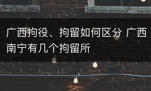 广西拘役、拘留如何区分 广西南宁有几个拘留所