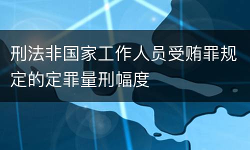 刑法非国家工作人员受贿罪规定的定罪量刑幅度