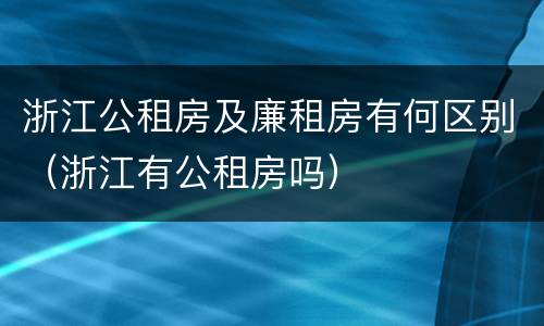 浙江公租房及廉租房有何区别（浙江有公租房吗）