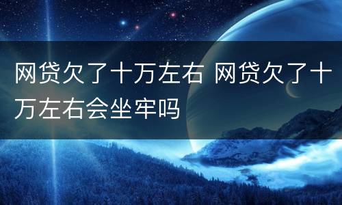 网贷欠了十万左右 网贷欠了十万左右会坐牢吗