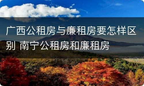 广西公租房与廉租房要怎样区别 南宁公租房和廉租房