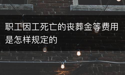 职工因工死亡的丧葬金等费用是怎样规定的
