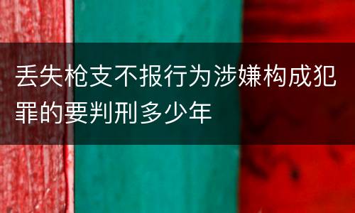 丢失枪支不报行为涉嫌构成犯罪的要判刑多少年