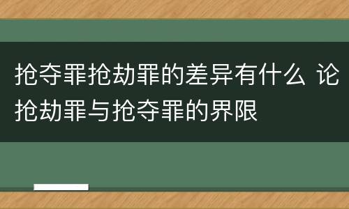 抢夺罪抢劫罪的差异有什么 论抢劫罪与抢夺罪的界限