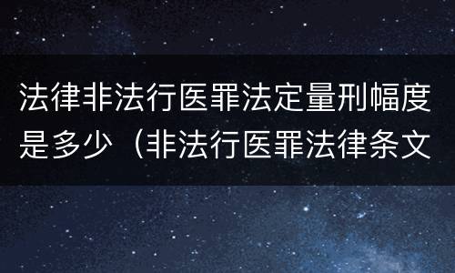 法律非法行医罪法定量刑幅度是多少（非法行医罪法律条文）