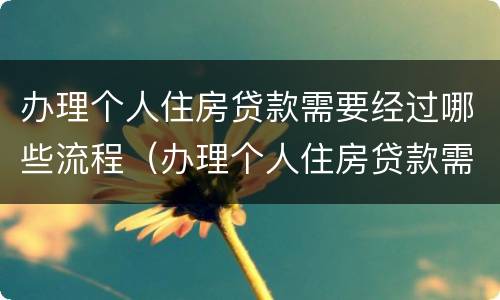 办理个人住房贷款需要经过哪些流程（办理个人住房贷款需要经过哪些流程和手续）