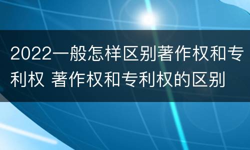 2022一般怎样区别著作权和专利权 著作权和专利权的区别