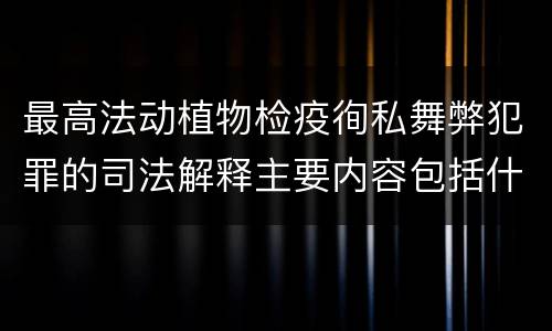 最高法动植物检疫徇私舞弊犯罪的司法解释主要内容包括什么