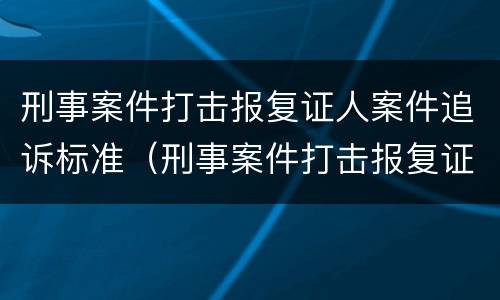 刑事案件打击报复证人案件追诉标准（刑事案件打击报复证人案件追诉标准是多少）