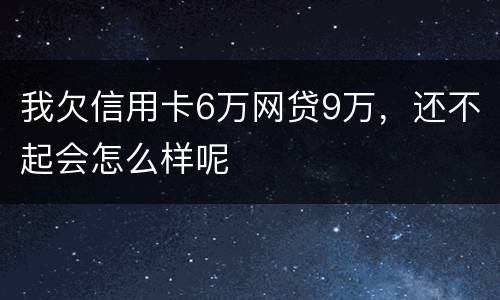 我欠信用卡6万网贷9万，还不起会怎么样呢