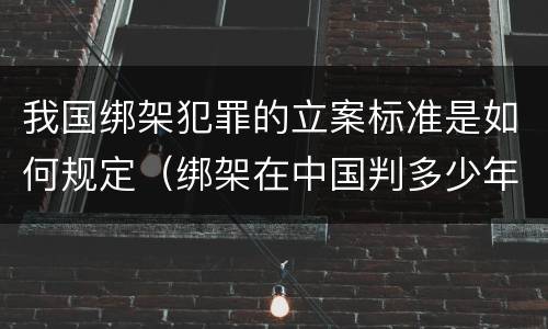 我国绑架犯罪的立案标准是如何规定（绑架在中国判多少年）