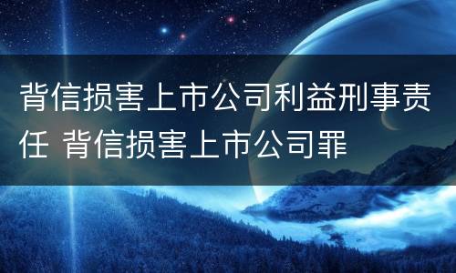 背信损害上市公司利益刑事责任 背信损害上市公司罪