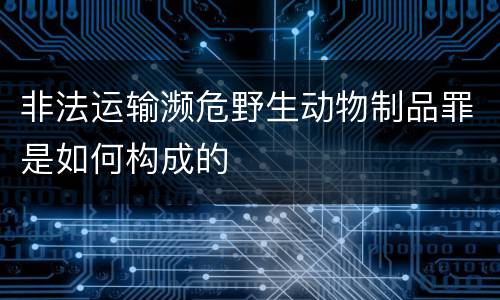 非法运输濒危野生动物制品罪是如何构成的