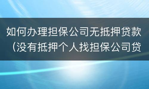 如何办理担保公司无抵押贷款（没有抵押个人找担保公司贷款）