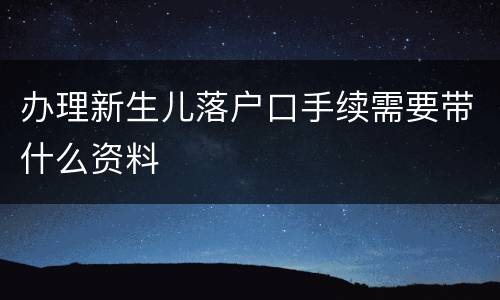 办理新生儿落户口手续需要带什么资料