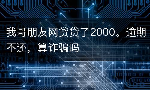 我哥朋友网贷贷了2000。逾期不还，算诈骗吗
