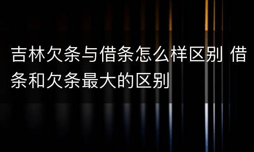 吉林欠条与借条怎么样区别 借条和欠条最大的区别