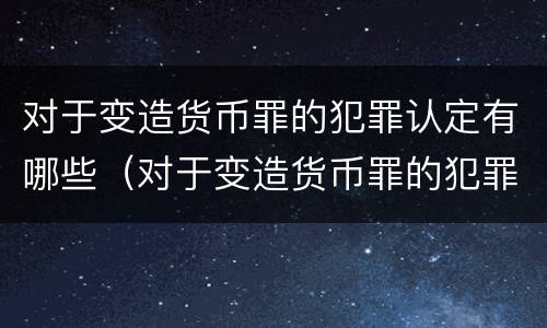 对于变造货币罪的犯罪认定有哪些（对于变造货币罪的犯罪认定有哪些标准）