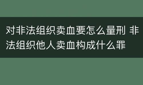 对非法组织卖血要怎么量刑 非法组织他人卖血构成什么罪