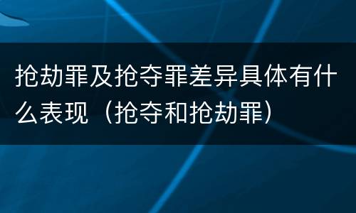 抢劫罪及抢夺罪差异具体有什么表现（抢夺和抢劫罪）
