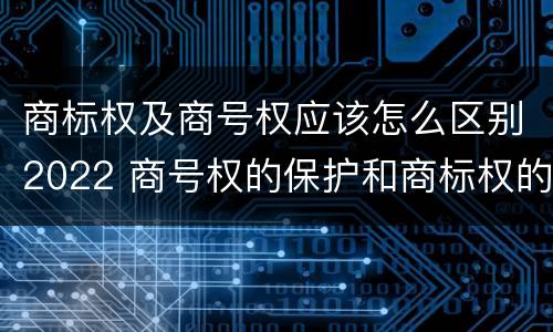 商标权及商号权应该怎么区别2022 商号权的保护和商标权的保护一样是全国性范围的