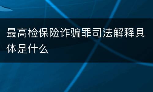 最高检保险诈骗罪司法解释具体是什么