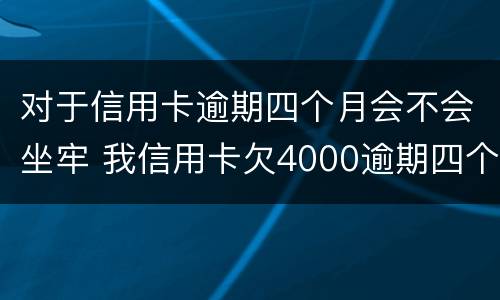 对于信用卡逾期四个月会不会坐牢 我信用卡欠4000逾期四个月