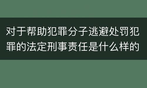 对于帮助犯罪分子逃避处罚犯罪的法定刑事责任是什么样的