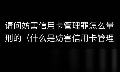 请问妨害信用卡管理罪怎么量刑的（什么是妨害信用卡管理）