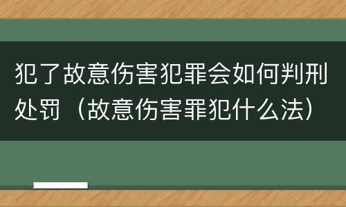 犯了故意伤害犯罪会如何判刑处罚（故意伤害罪犯什么法）