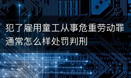 犯了雇用童工从事危重劳动罪通常怎么样处罚判刑