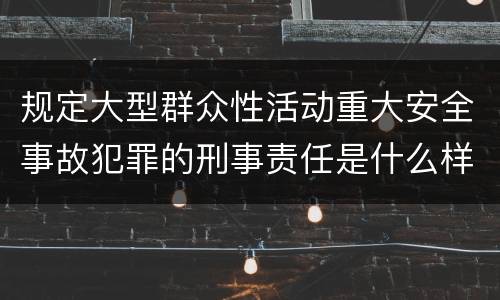 规定大型群众性活动重大安全事故犯罪的刑事责任是什么样的