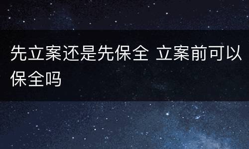 先立案还是先保全 立案前可以保全吗