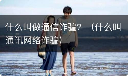 什么叫做通信诈骗？（什么叫通讯网络诈骗）