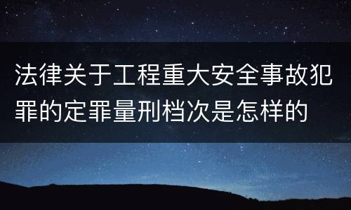 法律关于工程重大安全事故犯罪的定罪量刑档次是怎样的
