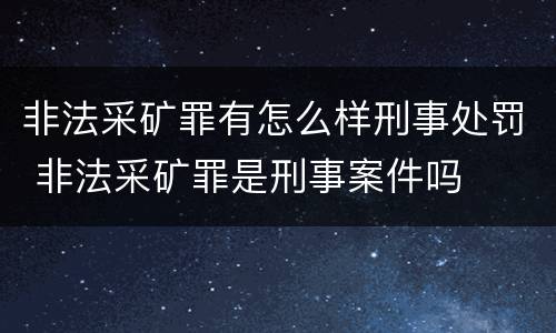 非法采矿罪有怎么样刑事处罚 非法采矿罪是刑事案件吗