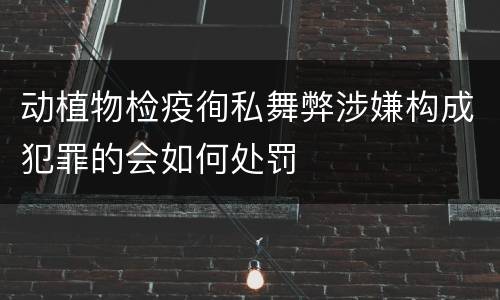 动植物检疫徇私舞弊涉嫌构成犯罪的会如何处罚