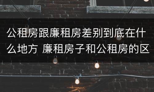 公租房跟廉租房差别到底在什么地方 廉租房子和公租房的区别