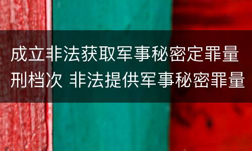 成立非法获取军事秘密定罪量刑档次 非法提供军事秘密罪量刑标准