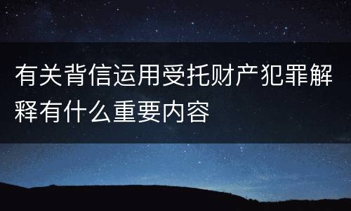 有关背信运用受托财产犯罪解释有什么重要内容