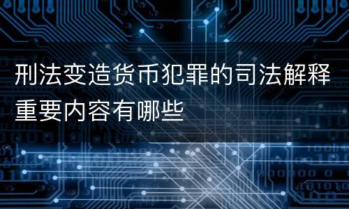 刑法变造货币犯罪的司法解释重要内容有哪些