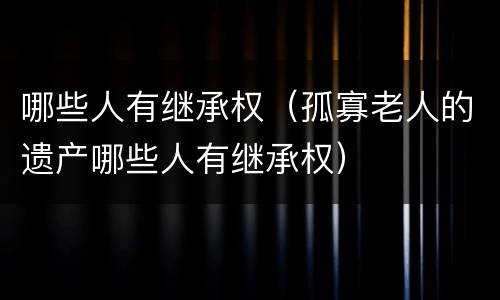 哪些人有继承权（孤寡老人的遗产哪些人有继承权）