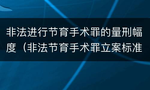 非法进行节育手术罪的量刑幅度（非法节育手术罪立案标准）